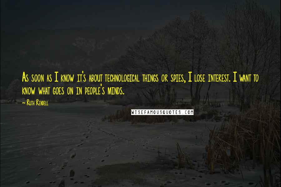 Ruth Rendell Quotes: As soon as I know it's about technological things or spies, I lose interest. I want to know what goes on in people's minds.