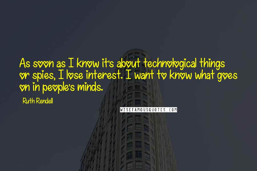 Ruth Rendell Quotes: As soon as I know it's about technological things or spies, I lose interest. I want to know what goes on in people's minds.