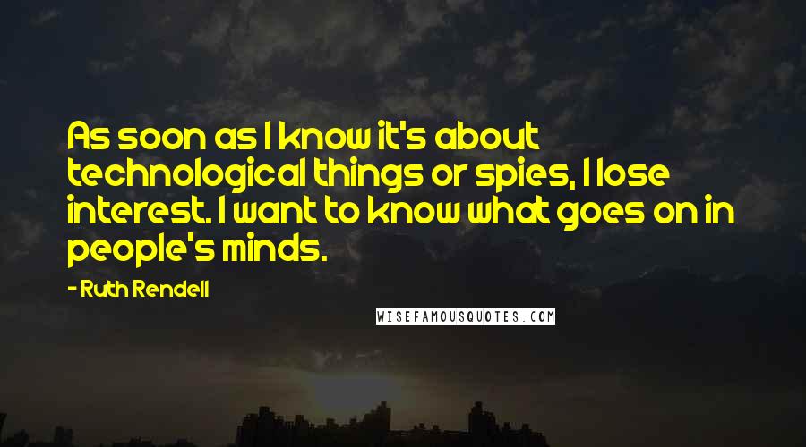 Ruth Rendell Quotes: As soon as I know it's about technological things or spies, I lose interest. I want to know what goes on in people's minds.