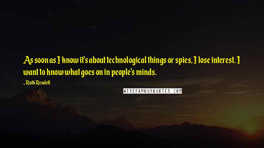 Ruth Rendell Quotes: As soon as I know it's about technological things or spies, I lose interest. I want to know what goes on in people's minds.