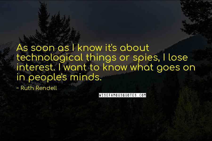 Ruth Rendell Quotes: As soon as I know it's about technological things or spies, I lose interest. I want to know what goes on in people's minds.