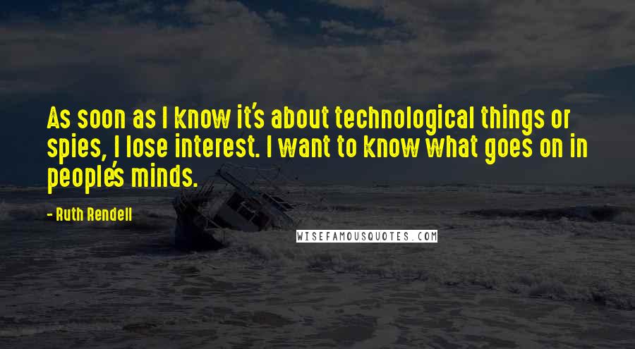 Ruth Rendell Quotes: As soon as I know it's about technological things or spies, I lose interest. I want to know what goes on in people's minds.