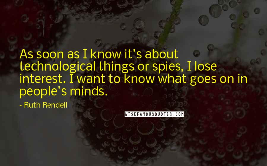 Ruth Rendell Quotes: As soon as I know it's about technological things or spies, I lose interest. I want to know what goes on in people's minds.