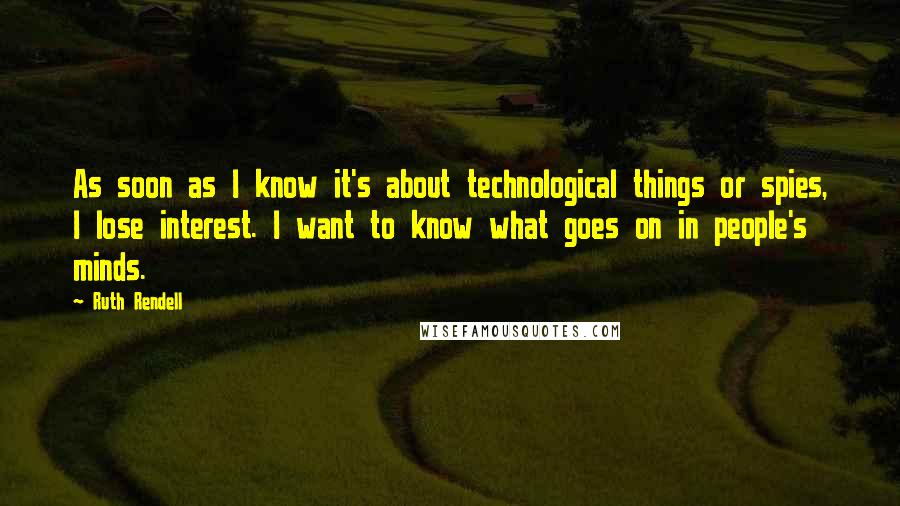 Ruth Rendell Quotes: As soon as I know it's about technological things or spies, I lose interest. I want to know what goes on in people's minds.