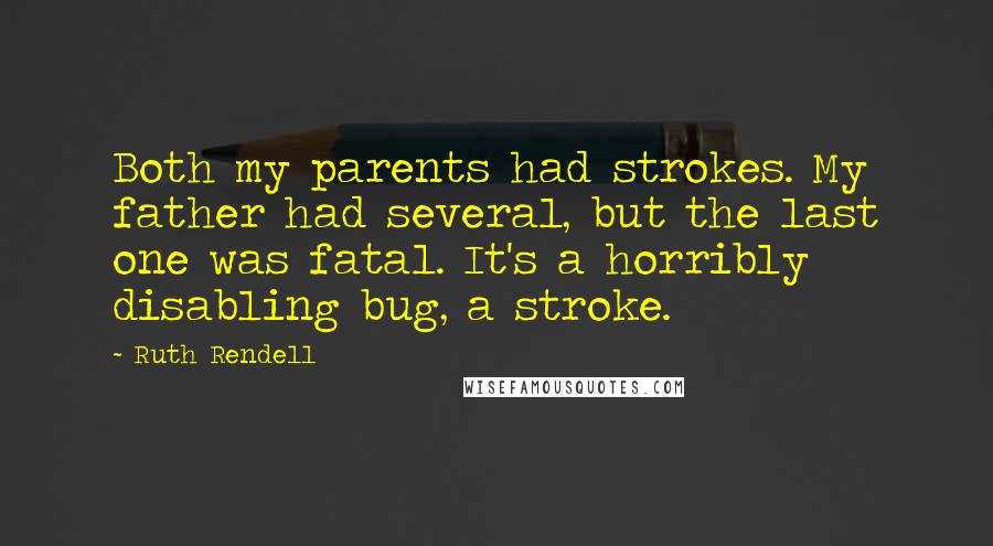 Ruth Rendell Quotes: Both my parents had strokes. My father had several, but the last one was fatal. It's a horribly disabling bug, a stroke.