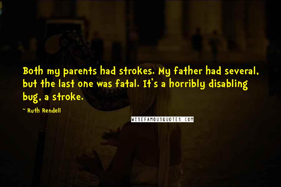 Ruth Rendell Quotes: Both my parents had strokes. My father had several, but the last one was fatal. It's a horribly disabling bug, a stroke.