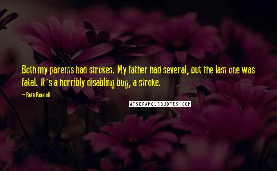 Ruth Rendell Quotes: Both my parents had strokes. My father had several, but the last one was fatal. It's a horribly disabling bug, a stroke.