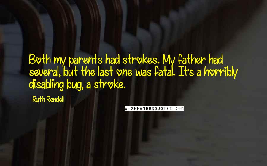 Ruth Rendell Quotes: Both my parents had strokes. My father had several, but the last one was fatal. It's a horribly disabling bug, a stroke.