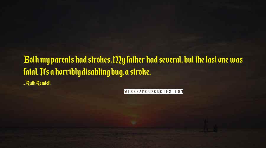 Ruth Rendell Quotes: Both my parents had strokes. My father had several, but the last one was fatal. It's a horribly disabling bug, a stroke.