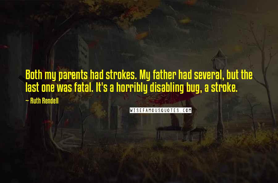 Ruth Rendell Quotes: Both my parents had strokes. My father had several, but the last one was fatal. It's a horribly disabling bug, a stroke.