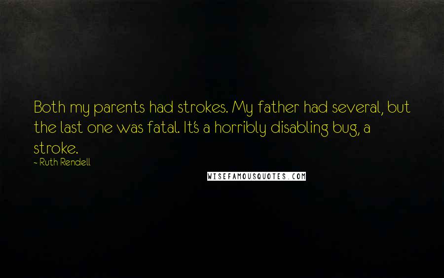 Ruth Rendell Quotes: Both my parents had strokes. My father had several, but the last one was fatal. It's a horribly disabling bug, a stroke.