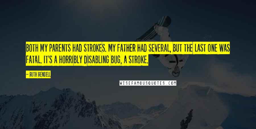 Ruth Rendell Quotes: Both my parents had strokes. My father had several, but the last one was fatal. It's a horribly disabling bug, a stroke.
