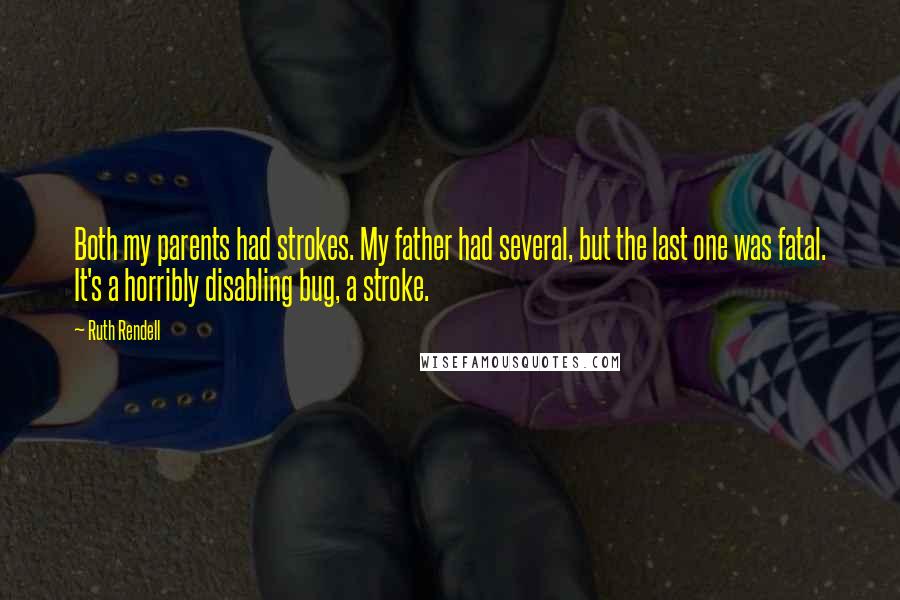 Ruth Rendell Quotes: Both my parents had strokes. My father had several, but the last one was fatal. It's a horribly disabling bug, a stroke.