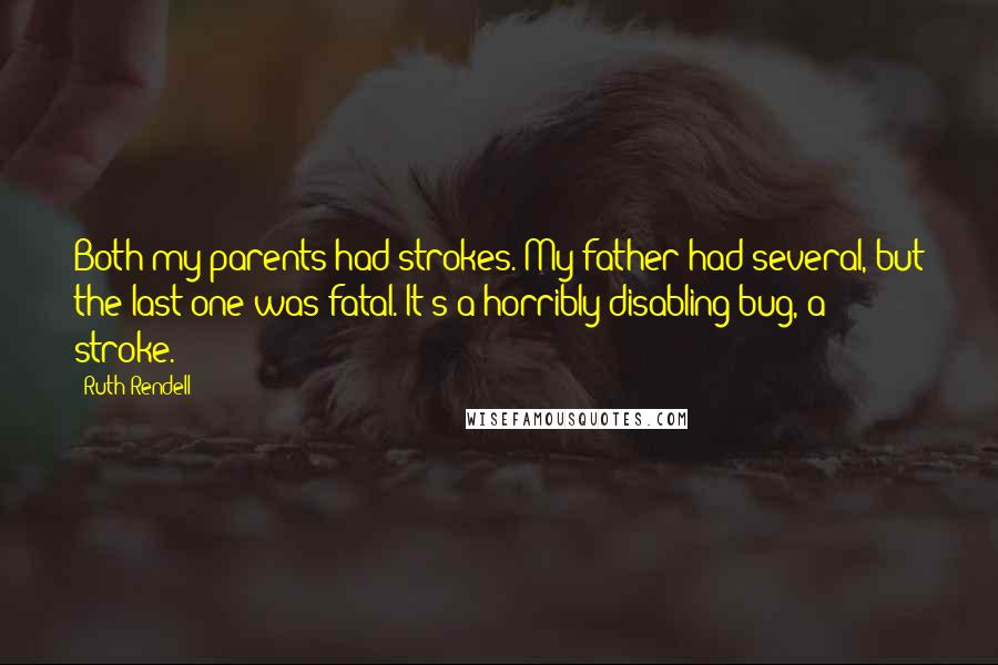 Ruth Rendell Quotes: Both my parents had strokes. My father had several, but the last one was fatal. It's a horribly disabling bug, a stroke.
