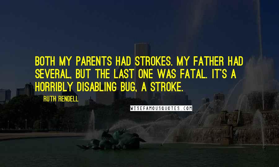 Ruth Rendell Quotes: Both my parents had strokes. My father had several, but the last one was fatal. It's a horribly disabling bug, a stroke.