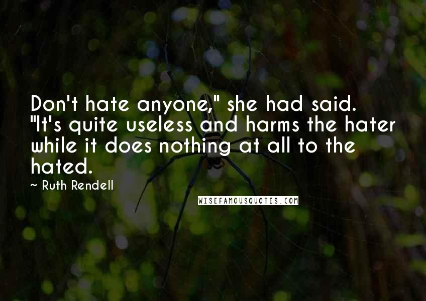 Ruth Rendell Quotes: Don't hate anyone," she had said. "It's quite useless and harms the hater while it does nothing at all to the hated.