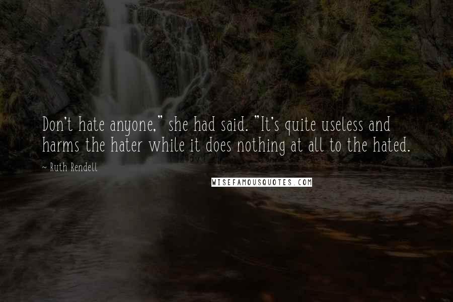 Ruth Rendell Quotes: Don't hate anyone," she had said. "It's quite useless and harms the hater while it does nothing at all to the hated.