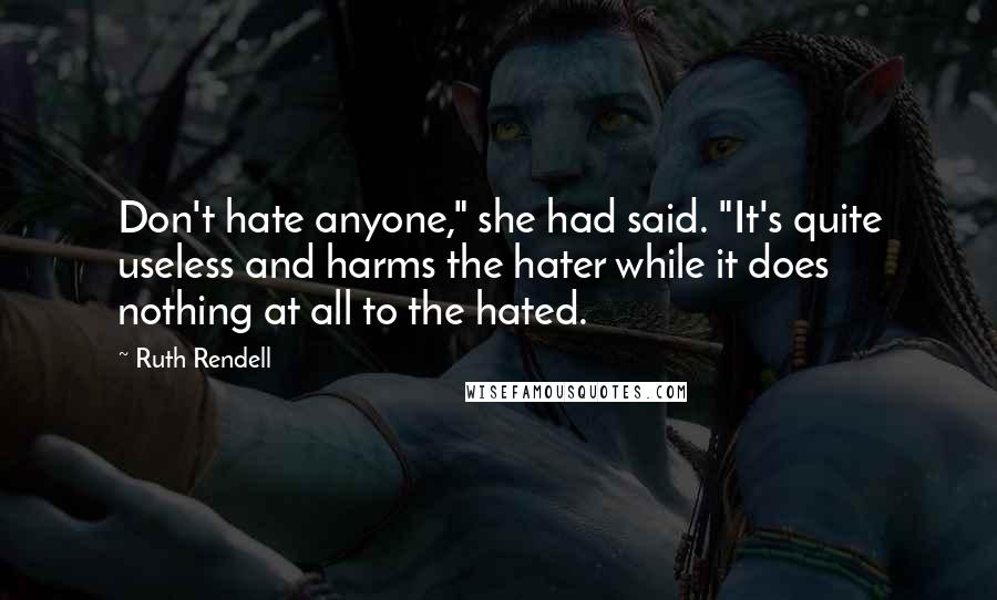 Ruth Rendell Quotes: Don't hate anyone," she had said. "It's quite useless and harms the hater while it does nothing at all to the hated.