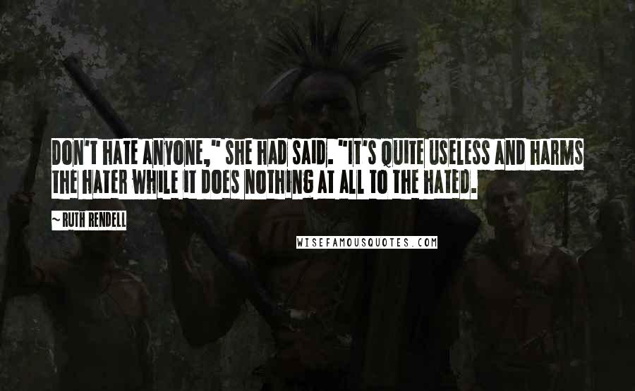 Ruth Rendell Quotes: Don't hate anyone," she had said. "It's quite useless and harms the hater while it does nothing at all to the hated.