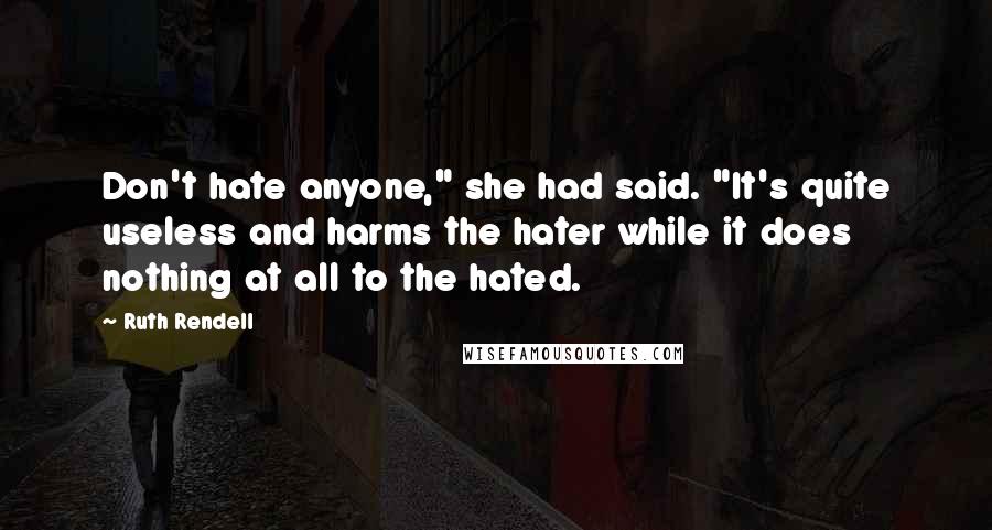 Ruth Rendell Quotes: Don't hate anyone," she had said. "It's quite useless and harms the hater while it does nothing at all to the hated.