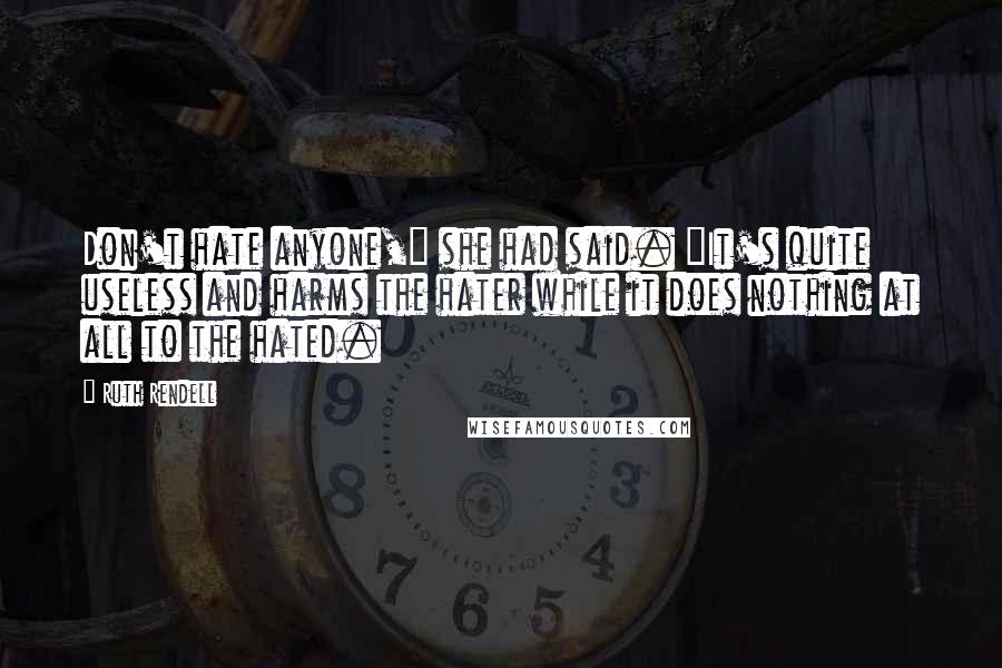 Ruth Rendell Quotes: Don't hate anyone," she had said. "It's quite useless and harms the hater while it does nothing at all to the hated.