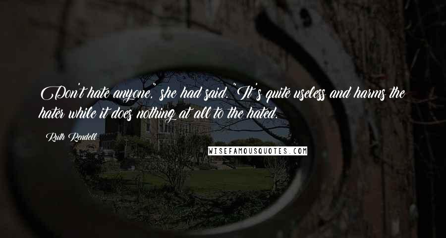 Ruth Rendell Quotes: Don't hate anyone," she had said. "It's quite useless and harms the hater while it does nothing at all to the hated.