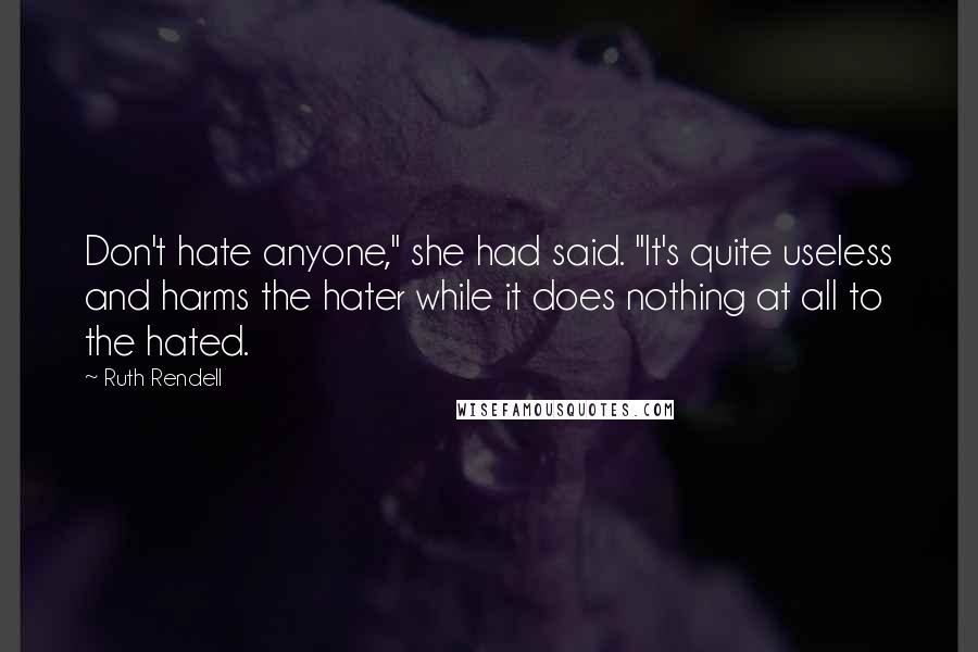 Ruth Rendell Quotes: Don't hate anyone," she had said. "It's quite useless and harms the hater while it does nothing at all to the hated.