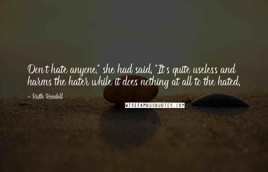 Ruth Rendell Quotes: Don't hate anyone," she had said. "It's quite useless and harms the hater while it does nothing at all to the hated.