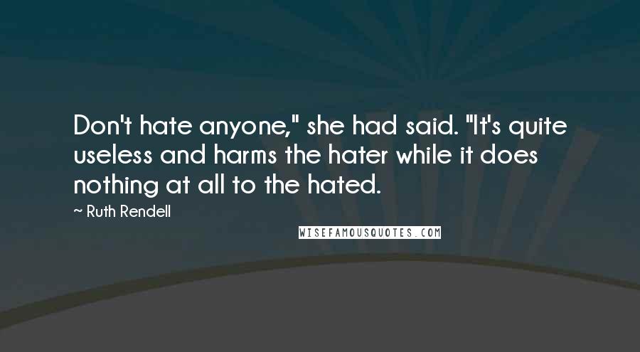 Ruth Rendell Quotes: Don't hate anyone," she had said. "It's quite useless and harms the hater while it does nothing at all to the hated.