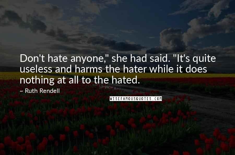 Ruth Rendell Quotes: Don't hate anyone," she had said. "It's quite useless and harms the hater while it does nothing at all to the hated.