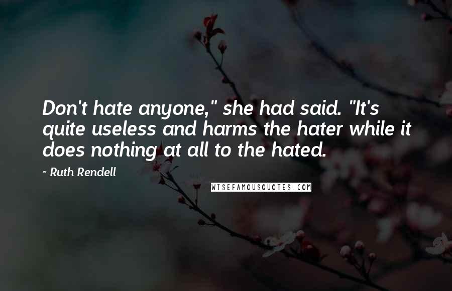 Ruth Rendell Quotes: Don't hate anyone," she had said. "It's quite useless and harms the hater while it does nothing at all to the hated.