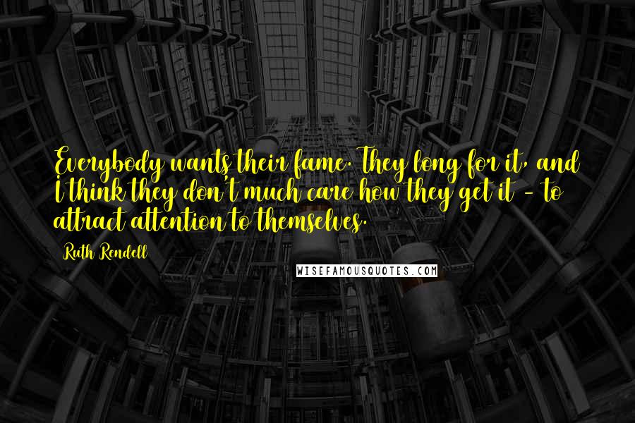 Ruth Rendell Quotes: Everybody wants their fame. They long for it, and I think they don't much care how they get it - to attract attention to themselves.