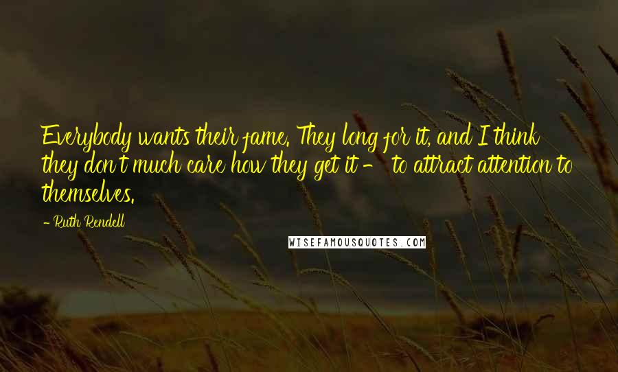 Ruth Rendell Quotes: Everybody wants their fame. They long for it, and I think they don't much care how they get it - to attract attention to themselves.