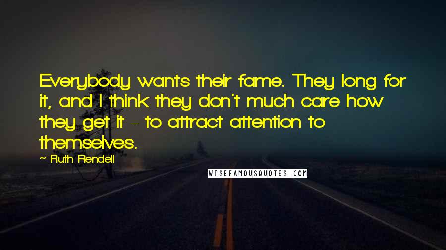 Ruth Rendell Quotes: Everybody wants their fame. They long for it, and I think they don't much care how they get it - to attract attention to themselves.
