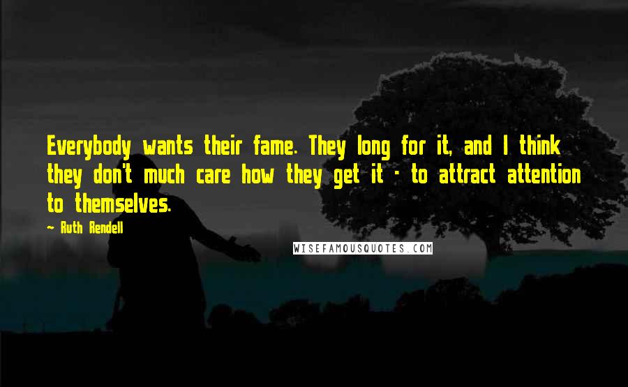 Ruth Rendell Quotes: Everybody wants their fame. They long for it, and I think they don't much care how they get it - to attract attention to themselves.