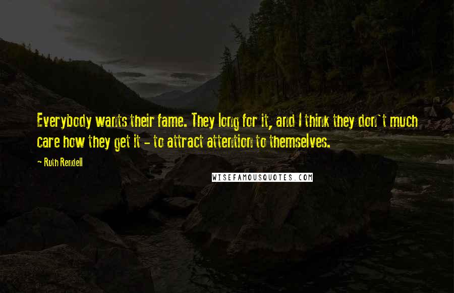 Ruth Rendell Quotes: Everybody wants their fame. They long for it, and I think they don't much care how they get it - to attract attention to themselves.