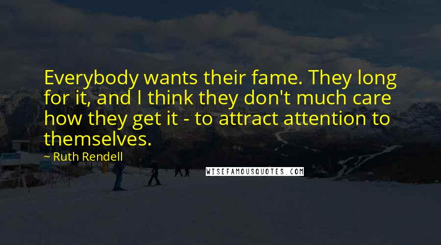 Ruth Rendell Quotes: Everybody wants their fame. They long for it, and I think they don't much care how they get it - to attract attention to themselves.