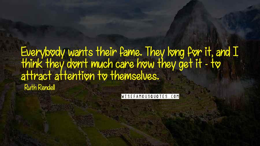 Ruth Rendell Quotes: Everybody wants their fame. They long for it, and I think they don't much care how they get it - to attract attention to themselves.