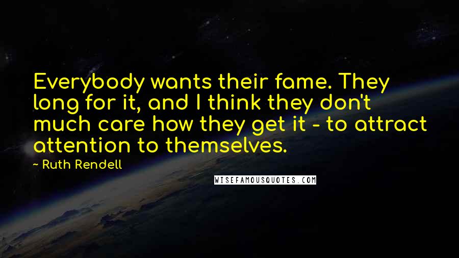 Ruth Rendell Quotes: Everybody wants their fame. They long for it, and I think they don't much care how they get it - to attract attention to themselves.