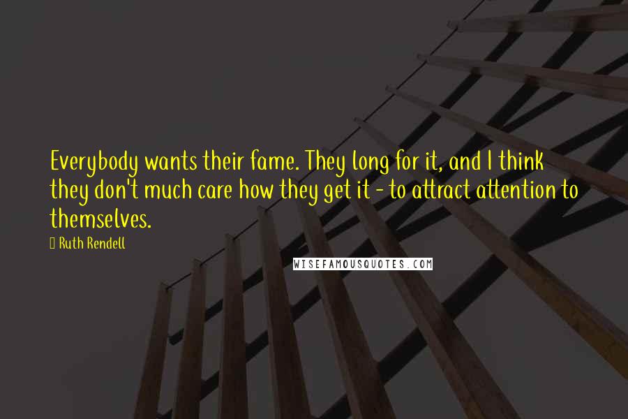 Ruth Rendell Quotes: Everybody wants their fame. They long for it, and I think they don't much care how they get it - to attract attention to themselves.