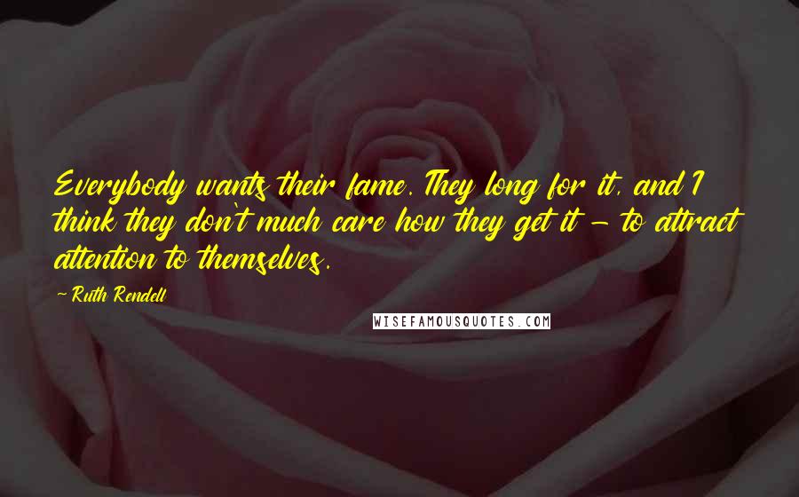 Ruth Rendell Quotes: Everybody wants their fame. They long for it, and I think they don't much care how they get it - to attract attention to themselves.