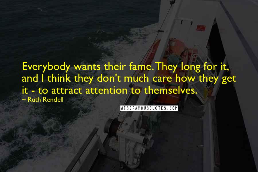 Ruth Rendell Quotes: Everybody wants their fame. They long for it, and I think they don't much care how they get it - to attract attention to themselves.
