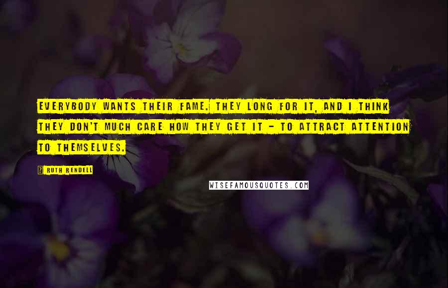 Ruth Rendell Quotes: Everybody wants their fame. They long for it, and I think they don't much care how they get it - to attract attention to themselves.
