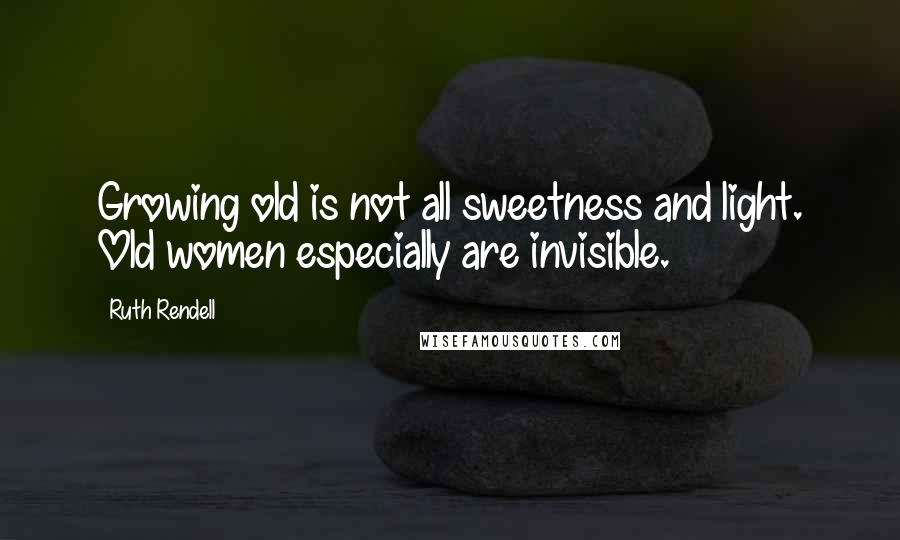 Ruth Rendell Quotes: Growing old is not all sweetness and light. Old women especially are invisible.