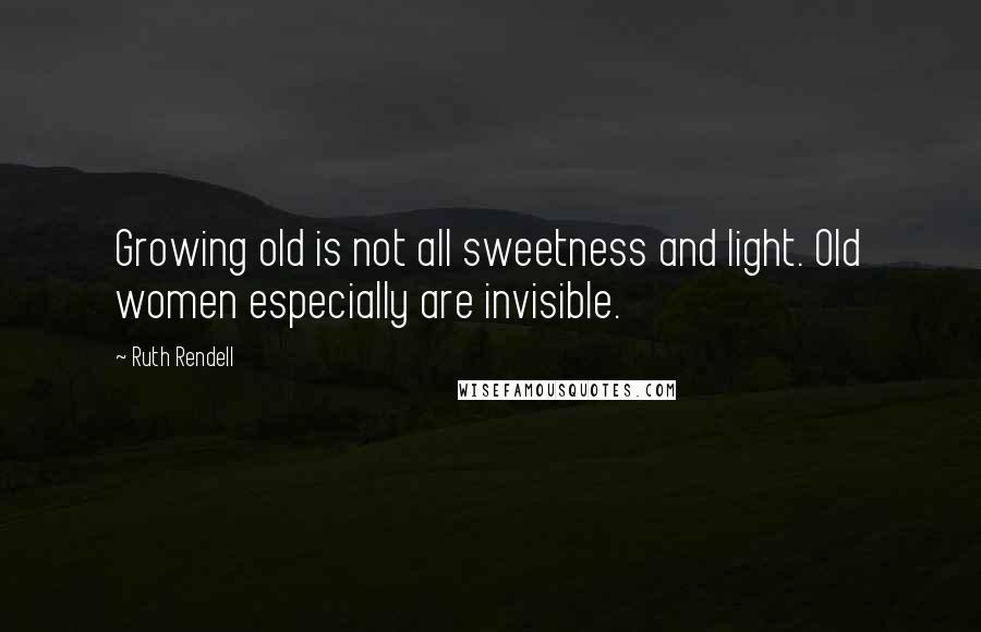 Ruth Rendell Quotes: Growing old is not all sweetness and light. Old women especially are invisible.