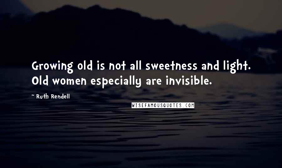 Ruth Rendell Quotes: Growing old is not all sweetness and light. Old women especially are invisible.