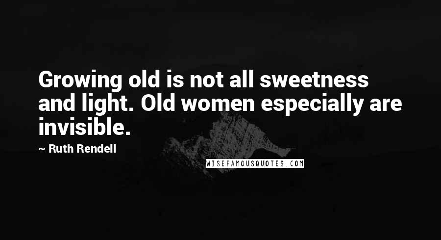 Ruth Rendell Quotes: Growing old is not all sweetness and light. Old women especially are invisible.