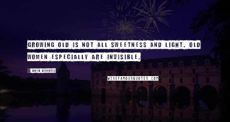 Ruth Rendell Quotes: Growing old is not all sweetness and light. Old women especially are invisible.