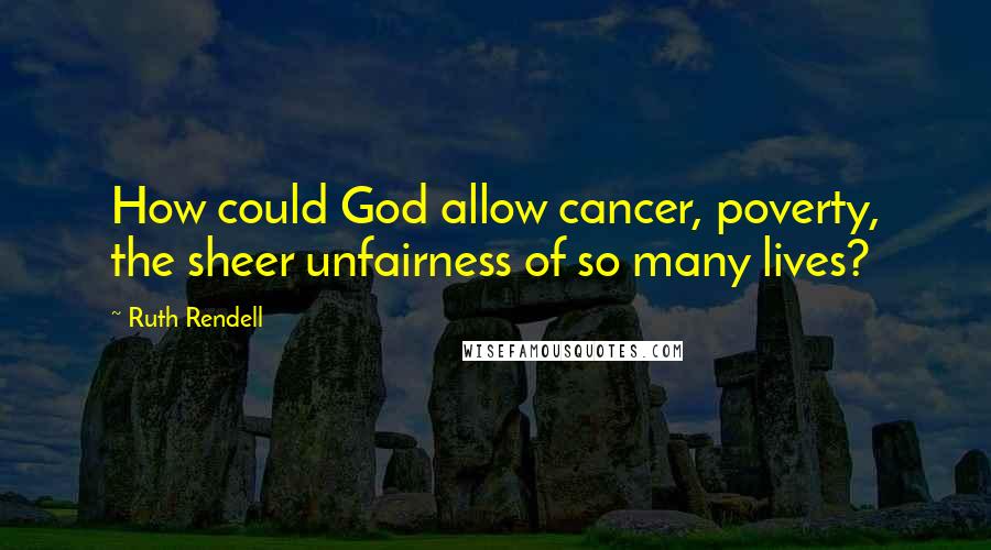 Ruth Rendell Quotes: How could God allow cancer, poverty, the sheer unfairness of so many lives?