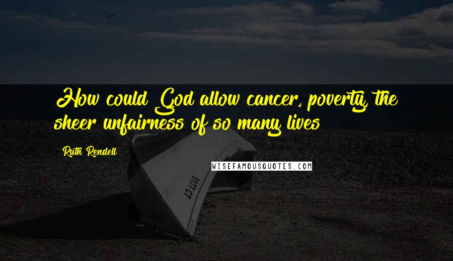 Ruth Rendell Quotes: How could God allow cancer, poverty, the sheer unfairness of so many lives?